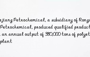 Zhejiang Petrochemical, a subsidiary of Rongsheng Petrochemical, produced qualified products with an annual output of 380,000 tons of polyether plant