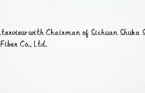 Interview with Chairman of Sichuan Shuka Special Fiber Co., Ltd.