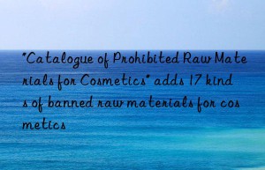 “Catalogue of Prohibited Raw Materials for Cosmetics” adds 17 kinds of banned raw materials for cosmetics