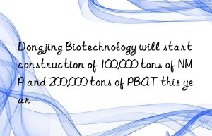 Dongjing Biotechnology will start construction of 100,000 tons of NMP and 200,000 tons of PBAT this year