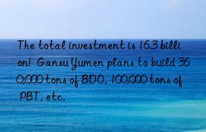 The total investment is 16.3 billion!  Gansu Yumen plans to build 360,000 tons of BDO, 100,000 tons of PBT, etc.