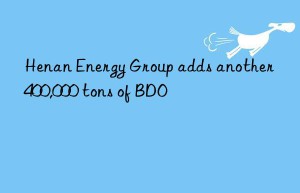 Henan Energy Group adds another 400,000 tons of BDO