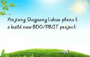 Xinjiang Shuguang Luhua plans to build new BDO/PBAT project
