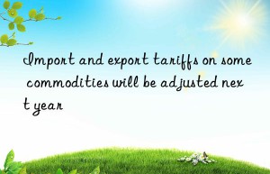 Import and export tariffs on some commodities will be adjusted next year